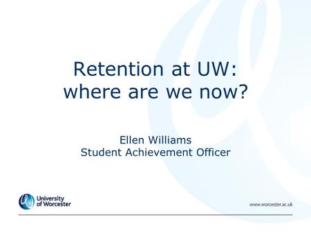 Retention at UW: where are we now? Ellen Williams Student Achievement Officer.