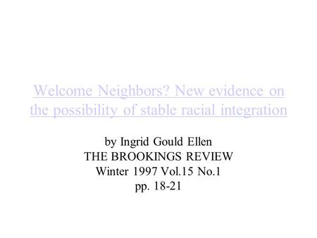 Welcome Neighbors? New evidence on the possibility of stable racial integration by Ingrid Gould Ellen THE BROOKINGS REVIEW Winter 1997 Vol.15 No.1 pp.