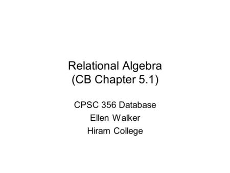 Relational Algebra (CB Chapter 5.1) CPSC 356 Database Ellen Walker Hiram College.