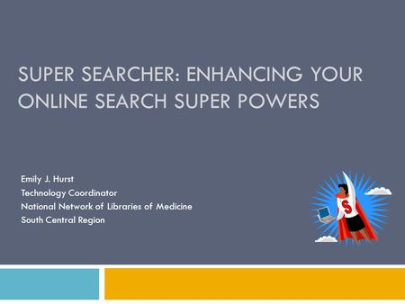 SUPER SEARCHER: ENHANCING YOUR ONLINE SEARCH SUPER POWERS Emily J. Hurst Technology Coordinator National Network of Libraries of Medicine South Central.