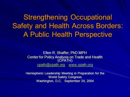 Strengthening Occupational Safety and Health Across Borders: A Public Health Perspective Ellen R. Shaffer, PhD MPH Center for Policy Analysis on Trade.