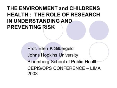 THE ENVIRONMENT and CHILDRENS HEALTH : THE ROLE OF RESEARCH IN UNDERSTANDING AND PREVENTING RISK Prof. Ellen K Silbergeld Johns Hopkins University Bloomberg.