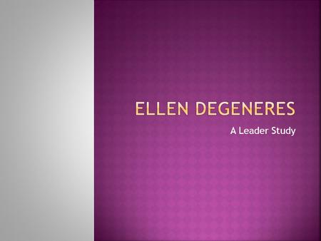 A Leader Study.  Name: Ellen DeGeneres  Date of Birth:January 26, 1958  Birth Place: Metairie, La.  Comedian, Talk Show Host, Actress, Humanitarian,