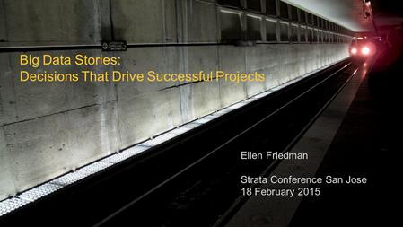 © 2015 Ellen Friedman 1 Big Data Stories: Decisions That Drive Successful Projects Ellen Friedman Strata Conference San Jose 18 February 2015.