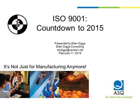 ISO 9001: Countdown to 2015 Presented by Ellen Diggs Ellen Diggs Consulting ekdiggs@verizon.net February 11, 2015 It’s Not Just for Manufacturing Anymore!