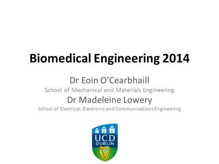 Biomedical Engineering 2014 Dr Eoin O’Cearbhaill School of Mechanical and Materials Engineering Dr Madeleine Lowery School of Electrical, Electronic and.