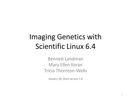 Imaging Genetics with Scientific Linux 6.4 Bennett Landman Mary Ellen Koran Tricia Thornton-Wells January 20, 2014 version 1.0 1.