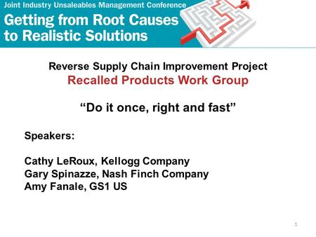 1 Reverse Supply Chain Improvement Project Recalled Products Work Group “Do it once, right and fast” Speakers: Cathy LeRoux, Kellogg Company Gary Spinazze,