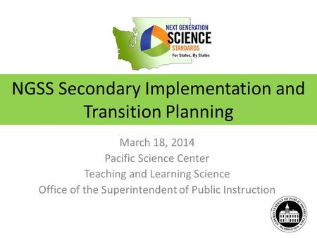 NGSS Secondary Implementation and Transition Planning March 18, 2014 Pacific Science Center Teaching and Learning Science Office of the Superintendent.