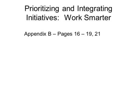 Prioritizing and Integrating Initiatives: Work Smarter Appendix B – Pages 16 – 19, 21.