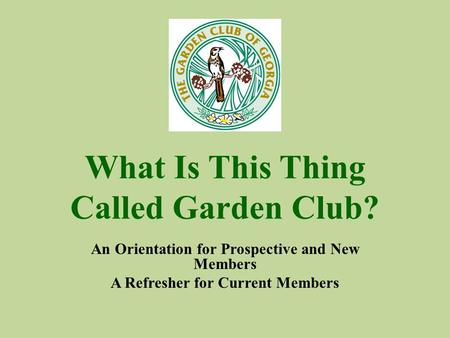 What Is This Thing Called Garden Club? An Orientation for Prospective and New Members A Refresher for Current Members.