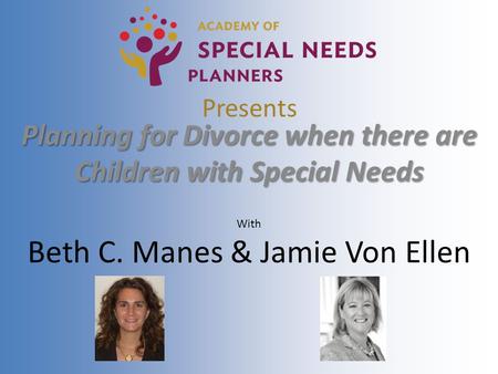 Presents Planning for Divorce when there are Children with Special Needs With Beth C. Manes & Jamie Von Ellen.