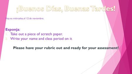 Hoy es miércoles, el 12 de noviembre. Esponja: 1. Take out a piece of scratch paper. 2. Write your name and class period on it. Please have your rubric.