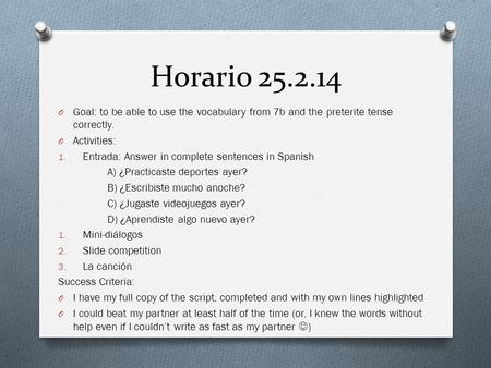 Horario 25.2.14 O Goal: to be able to use the vocabulary from 7b and the preterite tense correctly. O Activities: 1. Entrada: Answer in complete sentences.