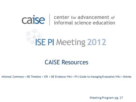 CAISE Resources Informal Commons ISE Timeline ICR ISE Evidence Wiki PI’s Guide to Managing Evaluation Wiki Entrée Meeting Program pg. 17.