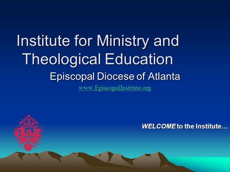 Institute for Ministry and Theological Education Episcopal Diocese of Atlanta www.EpiscopalInstitute.org WELCOME to the Institute…