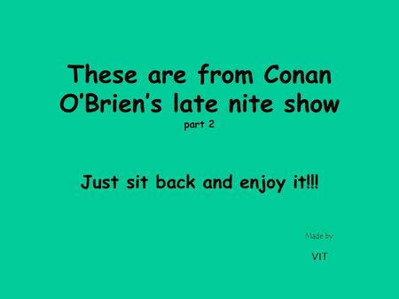 Made by VIT These are from Conan O’Brien’s late nite show part 2 Just sit back and enjoy it!!!