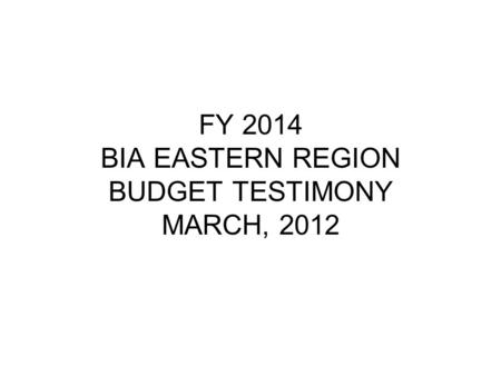 FY 2014 BIA EASTERN REGION BUDGET TESTIMONY MARCH, 2012.