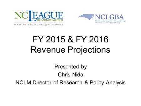 FY 2015 & FY 2016 Revenue Projections Presented by Chris Nida NCLM Director of Research & Policy Analysis.