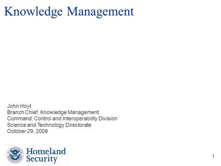 1 John Hoyt Branch Chief, Knowledge Management Command, Control and Interoperability Division Science and Technology Directorate October 29, 2008 Knowledge.