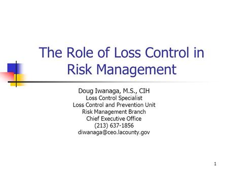 1 The Role of Loss Control in Risk Management Doug Iwanaga, M.S., CIH Loss Control Specialist Loss Control and Prevention Unit Risk Management Branch Chief.