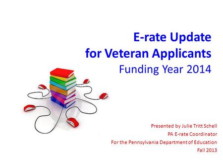 E-rate Update for Veteran Applicants Funding Year 2014 Presented by Julie Tritt Schell PA E-rate Coordinator For the Pennsylvania Department of Education.