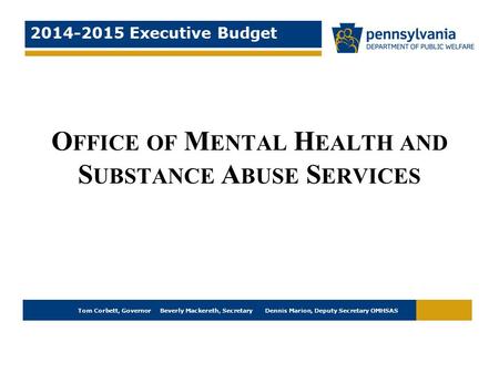 Tom Corbett, Governor Beverly Mackereth, Secretary Dennis Marion, Deputy Secretary OMHSAS 2014-2015 Executive Budget O FFICE OF M ENTAL H EALTH AND S UBSTANCE.