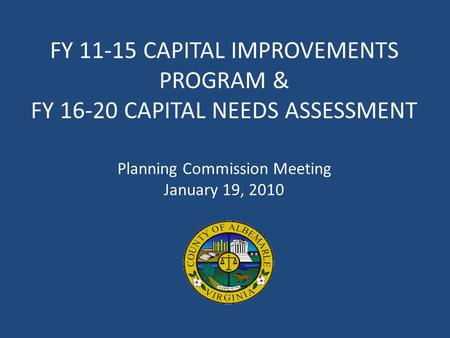 FY 11-15 CAPITAL IMPROVEMENTS PROGRAM & FY 16-20 CAPITAL NEEDS ASSESSMENT Planning Commission Meeting January 19, 2010.