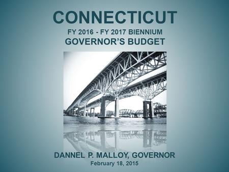 CONNECTICUT FY 2016 - FY 2017 BIENNIUM GOVERNOR’S BUDGET DANNEL P. MALLOY, GOVERNOR February 18, 2015.