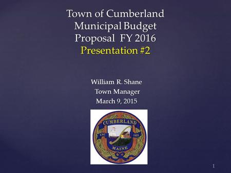 1 Town of Cumberland Municipal Budget Proposal FY 2016 Presentation #2 William R. Shane Town Manager Town Manager March 9, 2015.