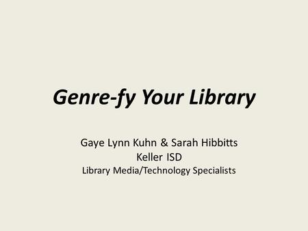 Genre-fy Your Library Gaye Lynn Kuhn & Sarah Hibbitts Keller ISD Library Media/Technology Specialists.