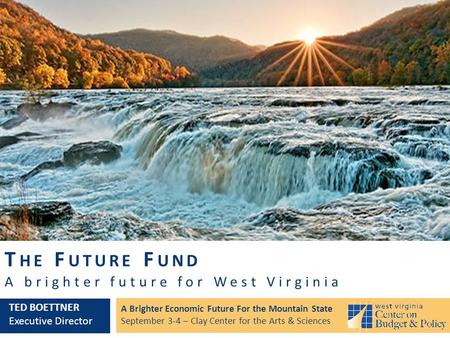 T HE F UTURE F UND A brighter future for West Virginia A Brighter Economic Future For the Mountain State September 3-4 – Clay Center for the Arts & Sciences.