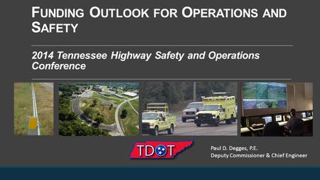 F UNDING O UTLOOK FOR O PERATIONS AND S AFETY 2014 Tennessee Highway Safety and Operations Conference Paul D. Degges, P.E. Deputy Commissioner & Chief.