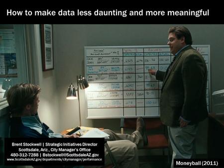 Moneyball (2011) How to make data less daunting and more meaningful Brent Stockwell | Strategic Initiatives Director Scottsdale, Ariz., City Manager’s.