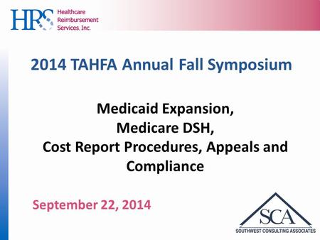 2014 TAHFA Annual Fall Symposium Medicaid Expansion, Medicare DSH, Cost Report Procedures, Appeals and Compliance September 22, 2014.