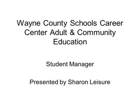 Wayne County Schools Career Center Adult & Community Education Student Manager Presented by Sharon Leisure.