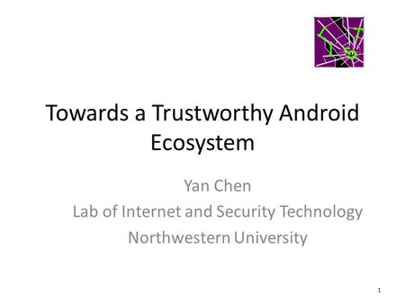 Towards a Trustworthy Android Ecosystem 1 Yan Chen Lab of Internet and Security Technology Northwestern University.