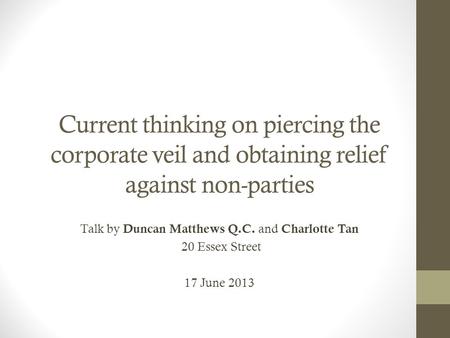 Current thinking on piercing the corporate veil and obtaining relief against non-parties Talk by Duncan Matthews Q.C. and Charlotte Tan 20 Essex Street.