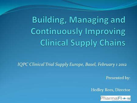 IQPC Clinical Trial Supply Europe, Basel, February 1 2012 Presented by: Hedley Rees, Director.