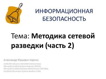 ИНФОРМАЦИОННАЯ БЕЗОПАСНОСТЬ Александр Юрьевич Каргин кандидат физико-математических наук, Microsoft Certified Systems Engineer (MCSE), Microsoft Certified.