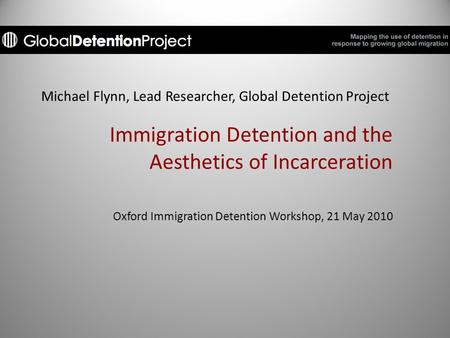 Michael Flynn, Lead Researcher, Global Detention Project Immigration Detention and the Aesthetics of Incarceration Oxford Immigration Detention Workshop,