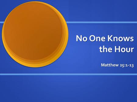 No One Knows the Hour Matthew 25:1-13. Be Ready... “No one knows about that day or hour, not even the angels in heaven, nor the Son, but only the Father.”