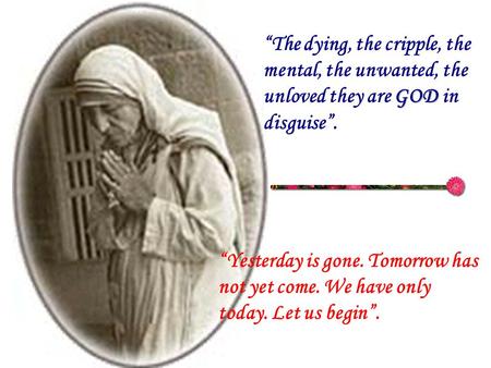 GOD “The dying, the cripple, the mental, the unwanted, the unloved they are GOD in disguise”. “Yesterday is gone. Tomorrow has not yet come. We have only.