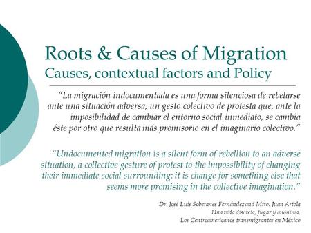 Roots & Causes of Migration Causes, contextual factors and Policy “La migración indocumentada es una forma silenciosa de rebelarse ante una situación adversa,