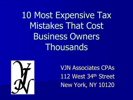 10 Most Expensive Tax Mistakes That Cost Business Owners Thousands VJN Associates CPAs 112 West 34 th Street New York, NY 10120.