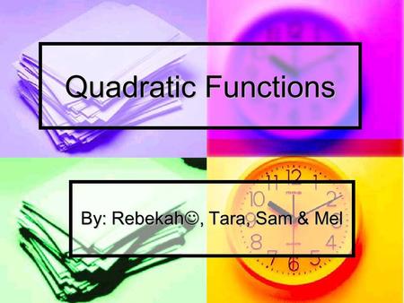 Quadratic Functions By: Rebekah, Tara, Sam & Mel.