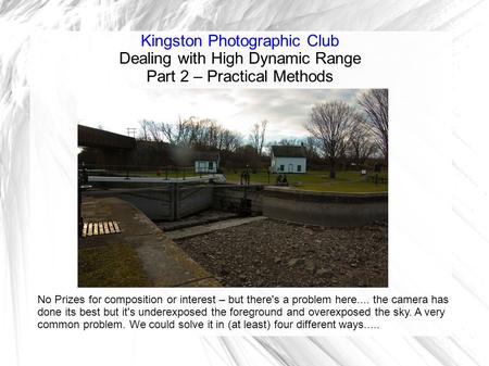 Kingston Photographic Club Dealing with High Dynamic Range Part 2 – Practical Methods No Prizes for composition or interest – but there's a problem here....