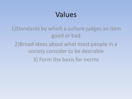 Values 1)Standards by which a culture judges an item good or bad 2)Broad ideas about what most people in a society consider to be desirable 3) Form the.