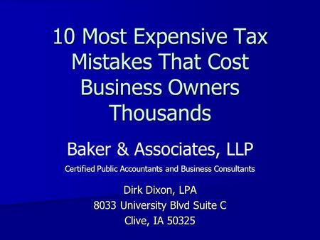 10 Most Expensive Tax Mistakes That Cost Business Owners Thousands Dirk Dixon, LPA 8033 University Blvd Suite C Clive, IA 50325 Baker & Associates, LLP.