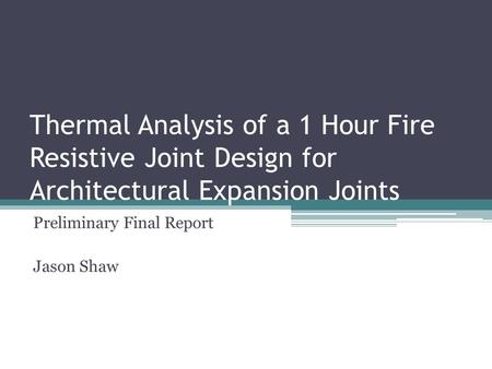 Thermal Analysis of a 1 Hour Fire Resistive Joint Design for Architectural Expansion Joints Preliminary Final Report Jason Shaw.